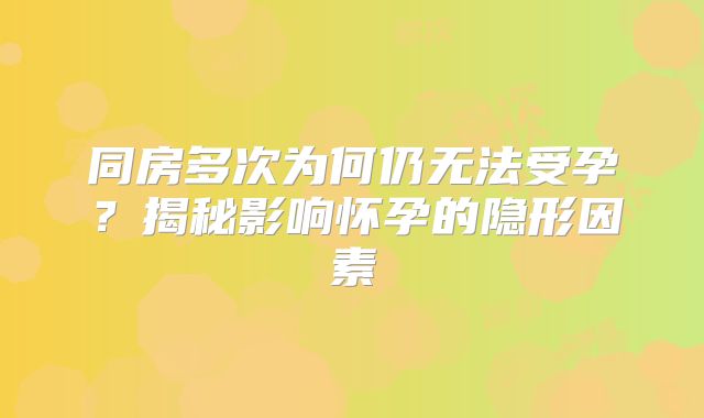 同房多次为何仍无法受孕？揭秘影响怀孕的隐形因素
