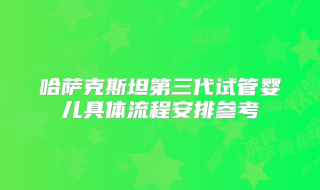 哈萨克斯坦第三代试管婴儿具体流程安排参考