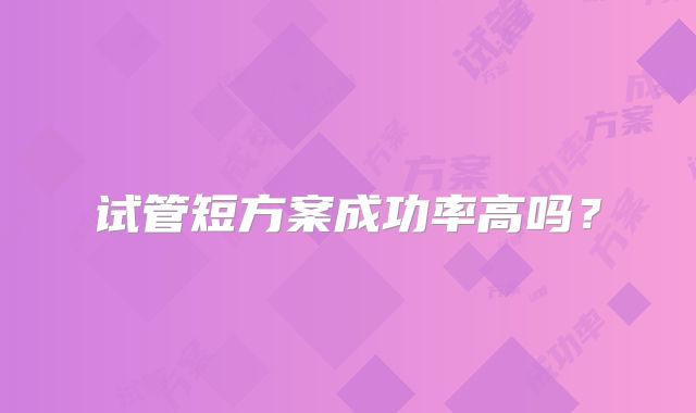 试管短方案成功率高吗？