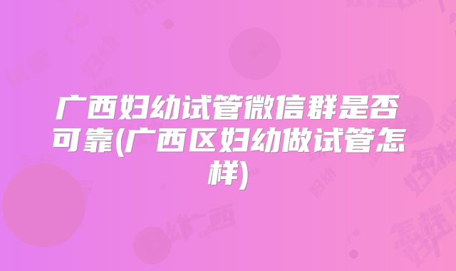 广西妇幼试管微信群是否可靠(广西区妇幼做试管怎样)