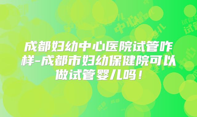 成都妇幼中心医院试管咋样-成都市妇幼保健院可以做试管婴儿吗!