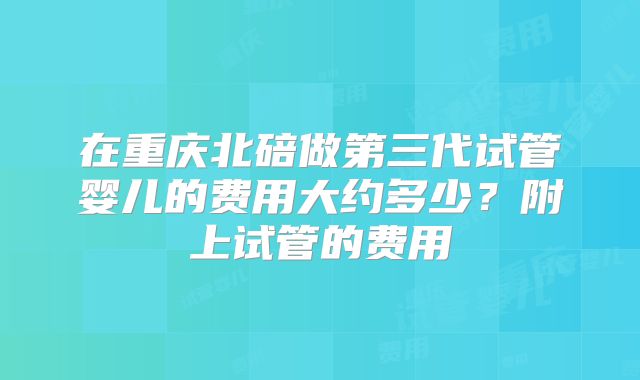 在重庆北碚做第三代试管婴儿的费用大约多少？附上试管的费用