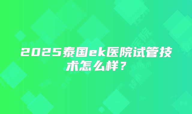 2025泰国ek医院试管技术怎么样？