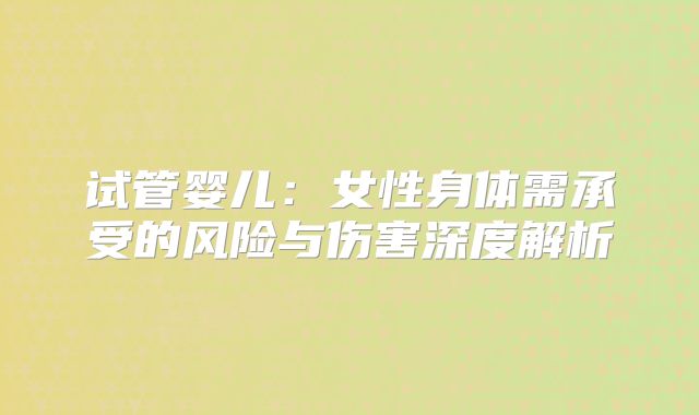 试管婴儿:女性身体需承受的风险与伤害深度解析