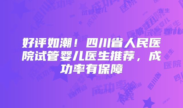 好评如潮！四川省人民医院试管婴儿医生推荐，成功率有保障