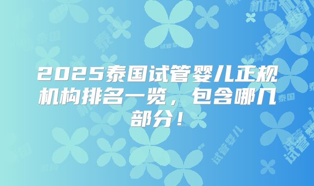 2025泰国试管婴儿正规机构排名一览，包含哪几部分！