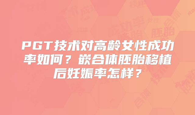 PGT技术对高龄女性成功率如何?嵌合体胚胎移植后妊娠率怎样?