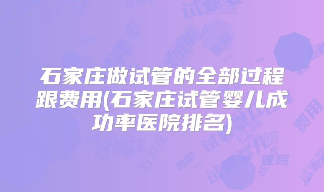 石家庄做试管的全部过程跟费用(石家庄试管婴儿成功率医院排名)