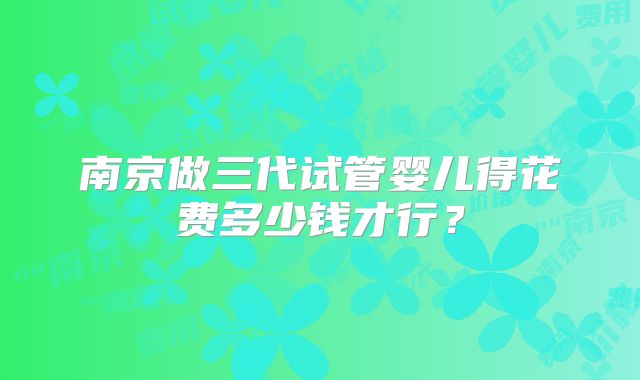 南京做三代试管婴儿得花费多少钱才行?