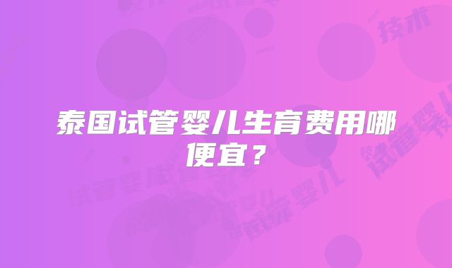 泰国试管婴儿生育费用哪便宜?