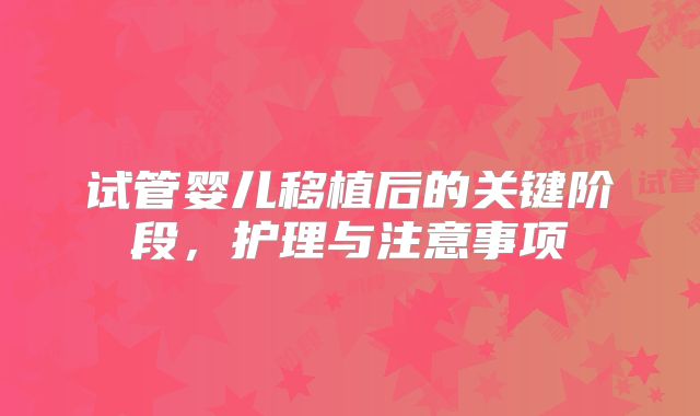 试管婴儿移植后的关键阶段，护理与注意事项