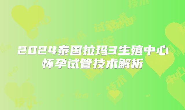 2024泰国拉玛3生殖中心怀孕试管技术解析