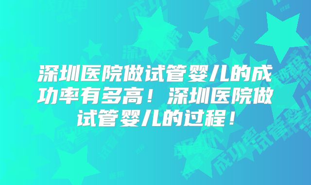 深圳医院做试管婴儿的成功率有多高！深圳医院做试管婴儿的过程！