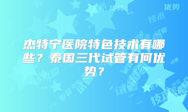 杰特宁医院特色技术有哪些？泰国三代试管有何优势？