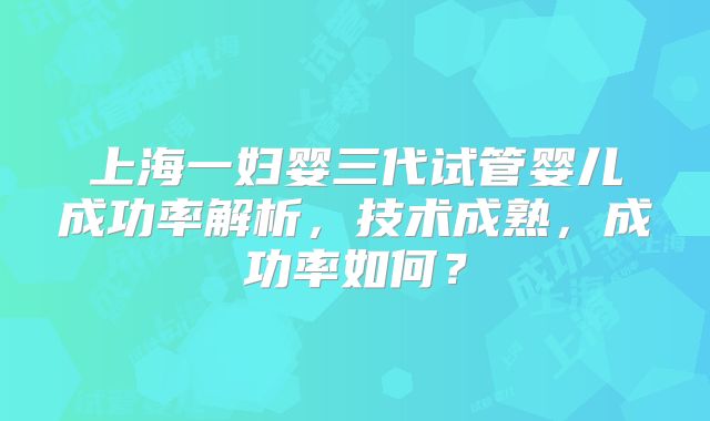 上海一妇婴三代试管婴儿成功率解析，技术成熟，成功率如何？