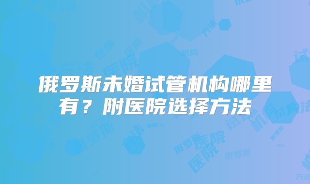 俄罗斯未婚试管机构哪里有？附医院选择方法