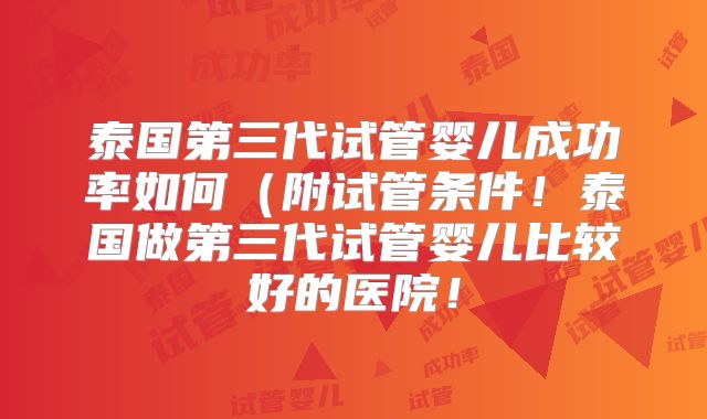 泰国第三代试管婴儿成功率如何（附试管条件！泰国做第三代试管婴儿比较好的医院！