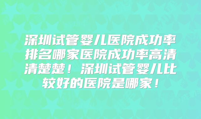 深圳试管婴儿医院成功率排名哪家医院成功率高清清楚楚！深圳试管婴儿比较好的医院是哪家！