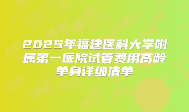 2025年福建医科大学附属第一医院试管费用高龄单身详细清单