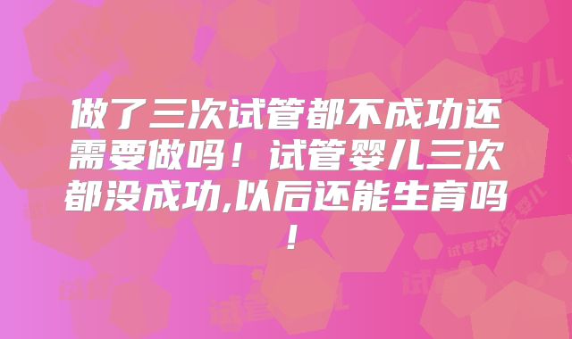 做了三次试管都不成功还需要做吗！试管婴儿三次都没成功,以后还能生育吗！