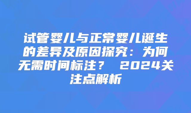 试管婴儿与正常婴儿诞生的差异及原因探究：为何无需时间标注？ 2024关注点解析
