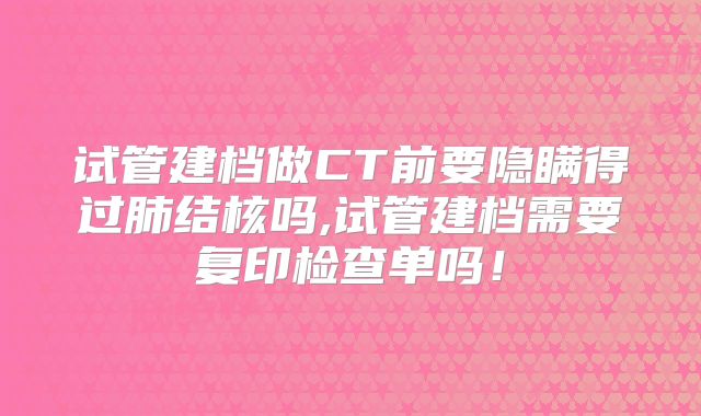 试管建档做CT前要隐瞒得过肺结核吗,试管建档需要复印检查单吗!