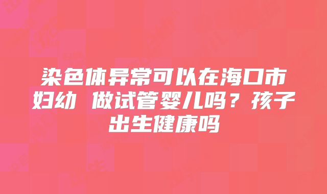 染色体异常可以在海口市妇幼 做试管婴儿吗？孩子出生健康吗