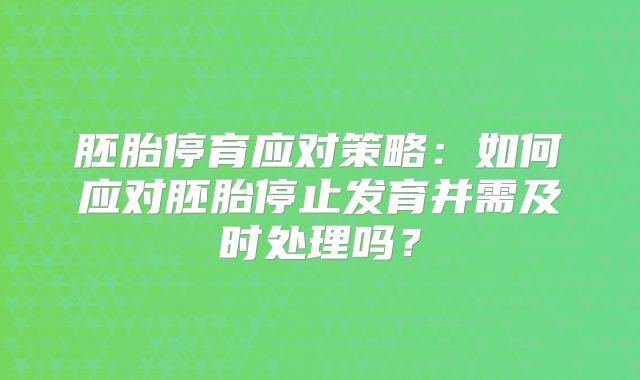 胚胎停育应对策略：如何应对胚胎停止发育并需及时处理吗？