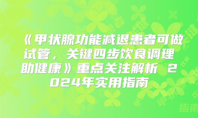《甲状腺功能减退患者可做试管，关键四步饮食调理助健康》重点关注解析 2024年实用指南