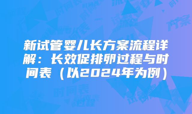 新试管婴儿长方案流程详解：长效促排卵过程与时间表（以2024年为例）