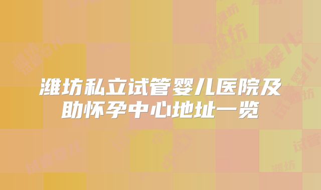 潍坊私立试管婴儿医院及助怀孕中心地址一览