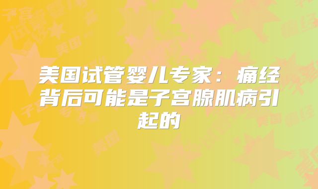 美国试管婴儿专家：痛经背后可能是子宫腺肌病引起的