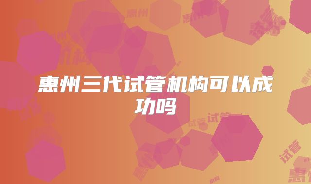 惠州三代试管机构可以成功吗