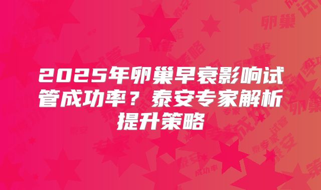 2025年卵巢早衰影响试管成功率？泰安专家解析提升策略