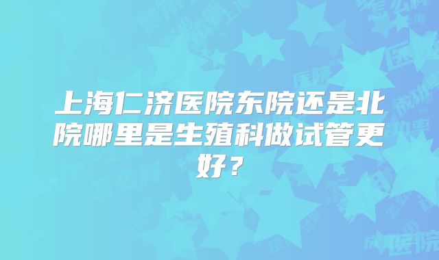 上海仁济医院东院还是北院哪里是生殖科做试管更好？