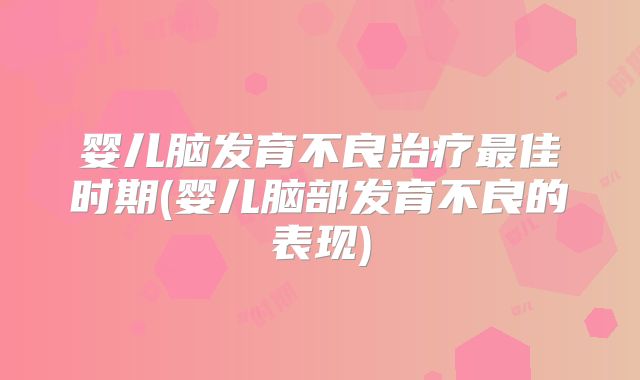 婴儿脑发育不良治疗最佳时期(婴儿脑部发育不良的表现)