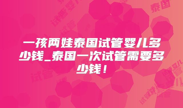 一孩两娃泰国试管婴儿多少钱_泰国一次试管需要多少钱!