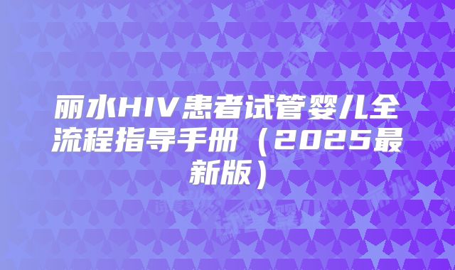 丽水HIV患者试管婴儿全流程指导手册(2025最新版)