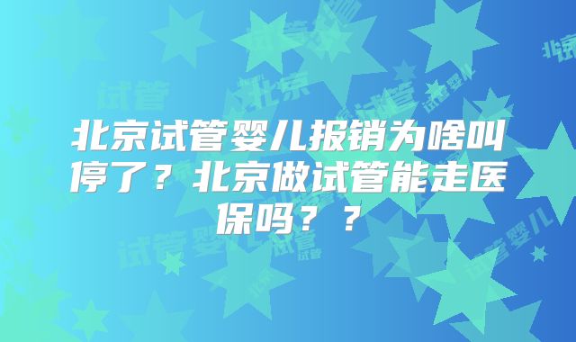 北京试管婴儿报销为啥叫停了?北京做试管能走医保吗??