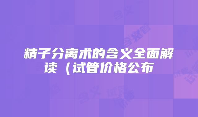 精子分离术的含义全面解读（试管价格公布