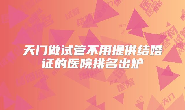 天门做试管不用提供结婚证的医院排名出炉