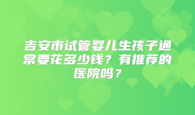 吉安市试管婴儿生孩子通常要花多少钱?有推荐的医院吗?