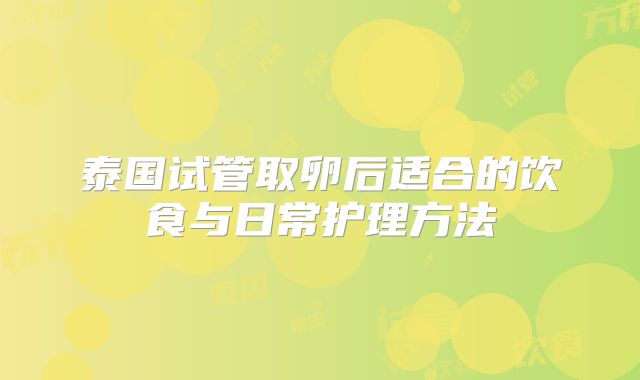 泰国试管取卵后适合的饮食与日常护理方法