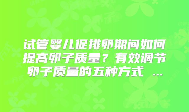 试管婴儿促排卵期间如何提高卵子质量？有效调节卵子质量的五种方式 ...