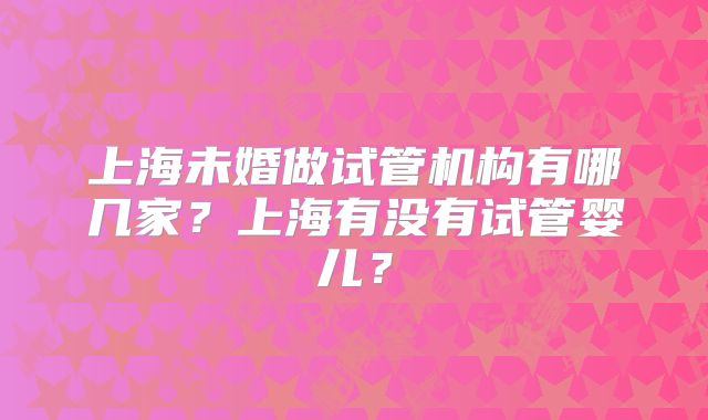上海未婚做试管机构有哪几家？上海有没有试管婴儿？
