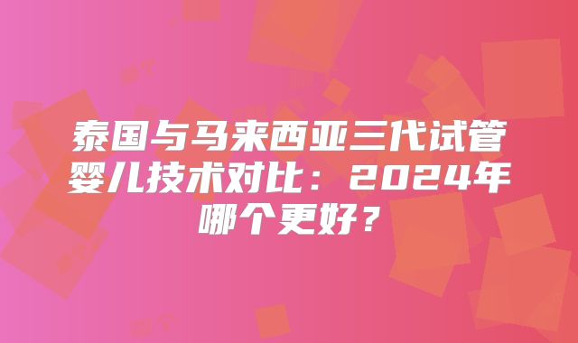 泰国与马来西亚三代试管婴儿技术对比：2024年哪个更好？