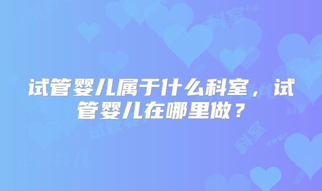 试管婴儿属于什么科室，试管婴儿在哪里做？