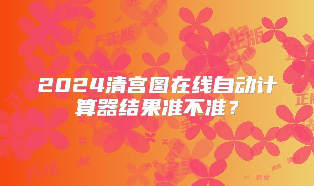 2024清宫图在线自动计算器结果准不准？