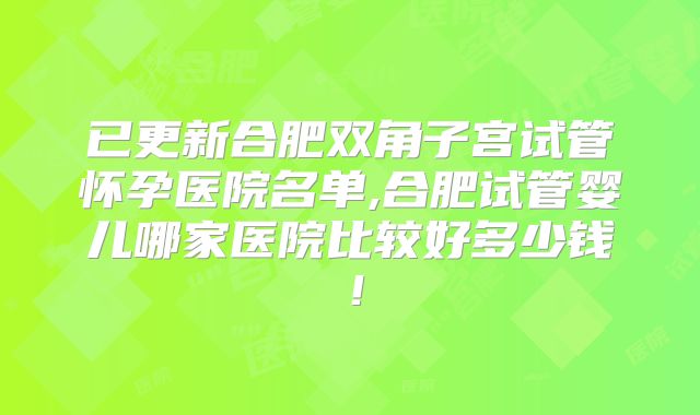 已更新合肥双角子宫试管怀孕医院名单,合肥试管婴儿哪家医院比较好多少钱！
