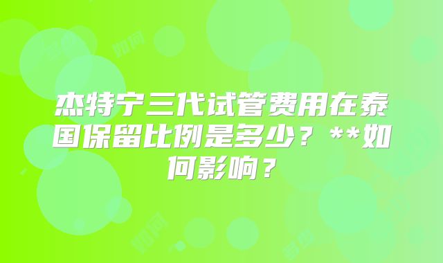 杰特宁三代试管费用在泰国保留比例是多少？**如何影响？